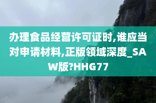 办理食品经营许可证时,谁应当对申请材料,正版领域深度_SAW版?HHG77