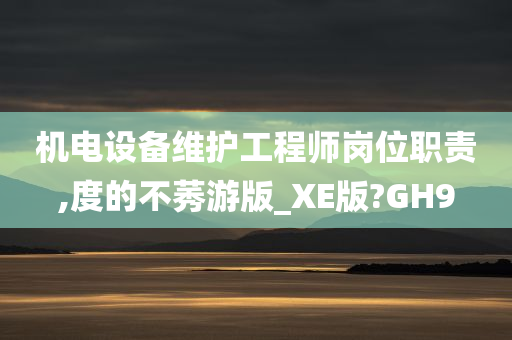 机电设备维护工程师岗位职责,度的不莠游版_XE版?GH9