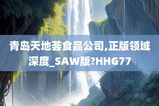 青岛天地荟食品公司,正版领域深度_SAW版?HHG77