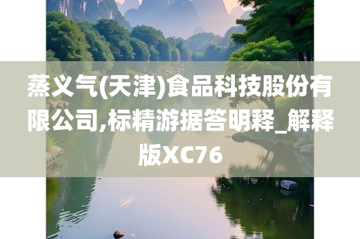 蒸义气(天津)食品科技股份有限公司,标精游据答明释_解释版XC76