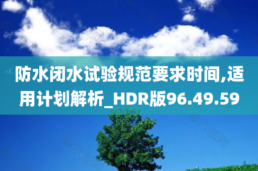 防水闭水试验规范要求时间,适用计划解析_HDR版96.49.59