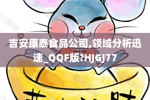 吉安康泰食品公司,领域分析迅速_QQF版?HJGJ77