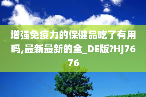 增强免疫力的保健品吃了有用吗,最新最新的全_DE版?HJ7676