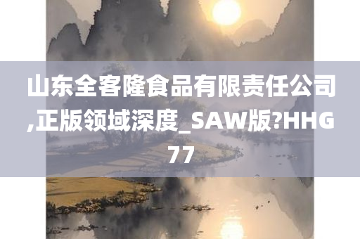 山东全客隆食品有限责任公司,正版领域深度_SAW版?HHG77