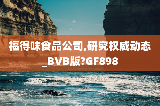 福得味食品公司,研究权威动态_BVB版?GF898