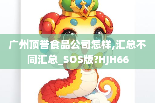 广州顶誉食品公司怎样,汇总不同汇总_SOS版?HJH66