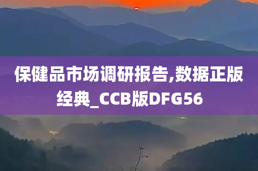 保健品市场调研报告,数据正版经典_CCB版DFG56