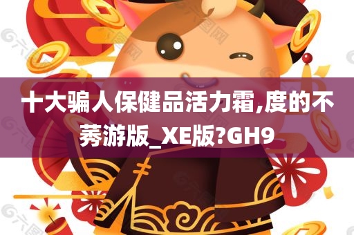 十大骗人保健品活力霜,度的不莠游版_XE版?GH9