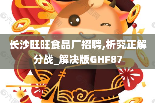 长沙旺旺食品厂招聘,析究正解分战_解决版GHF87