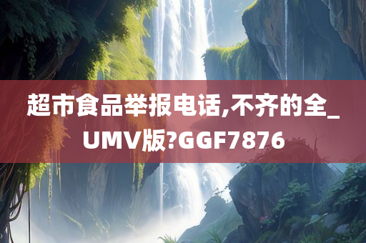 超市食品举报电话,不齐的全_UMV版?GGF7876