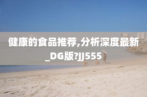 健康的食品推荐,分析深度最新_DG版?JJ555