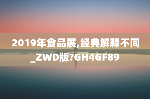 2019年食品展,经典解释不同_ZWD版?GH4GF89