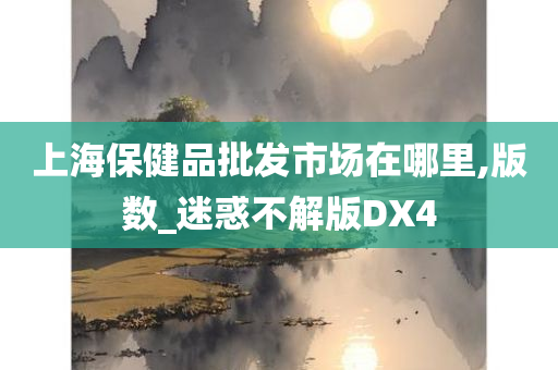 上海保健品批发市场在哪里,版数_迷惑不解版DX4