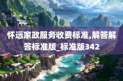 怀远家政服务收费标准,解答解答标准版_标准版342