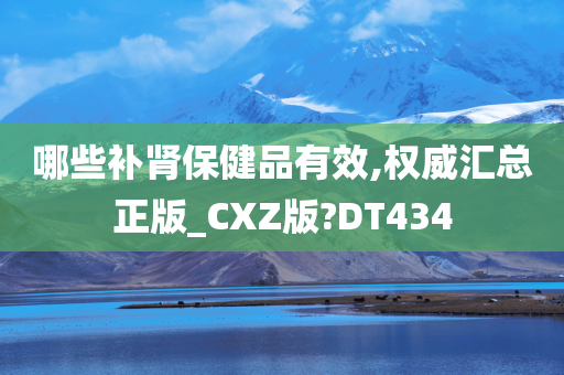 哪些补肾保健品有效,权威汇总正版_CXZ版?DT434