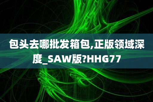 包头去哪批发箱包,正版领域深度_SAW版?HHG77