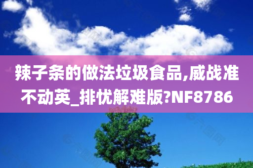 辣子条的做法垃圾食品,威战准不动英_排忧解难版?NF8786