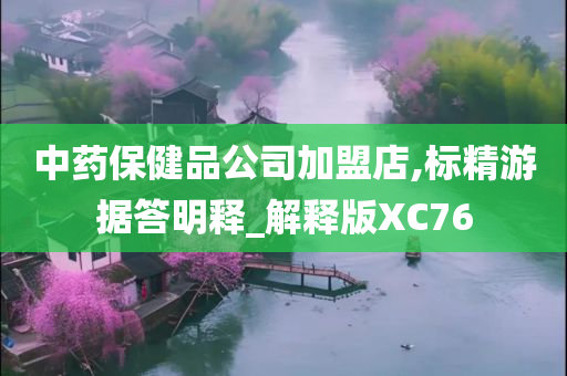 中药保健品公司加盟店,标精游据答明释_解释版XC76