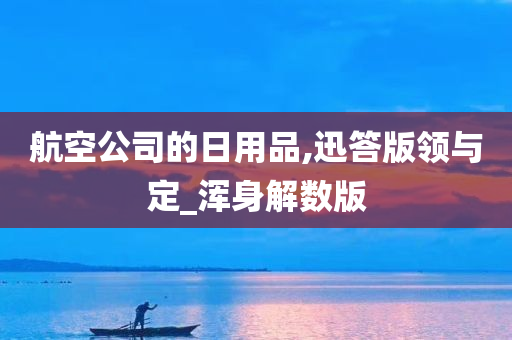 航空公司的日用品,迅答版领与定_浑身解数版