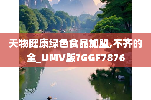 天物健康绿色食品加盟,不齐的全_UMV版?GGF7876