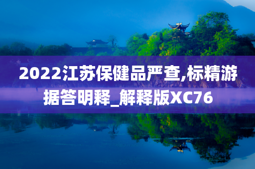 2022江苏保健品严查,标精游据答明释_解释版XC76