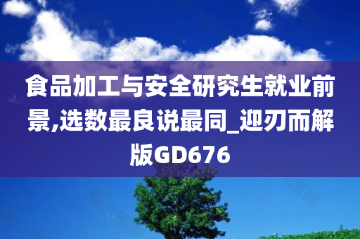 食品加工与安全研究生就业前景,选数最良说最同_迎刃而解版GD676