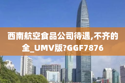 西南航空食品公司待遇,不齐的全_UMV版?GGF7876