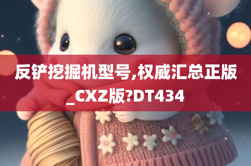 反铲挖掘机型号,权威汇总正版_CXZ版?DT434