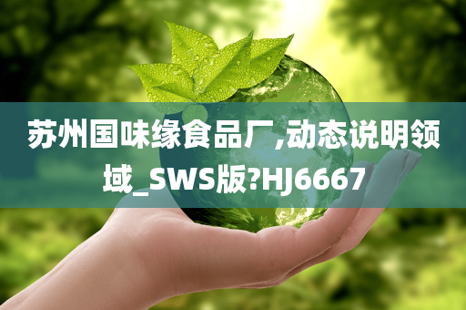 苏州国味缘食品厂,动态说明领域_SWS版?HJ6667