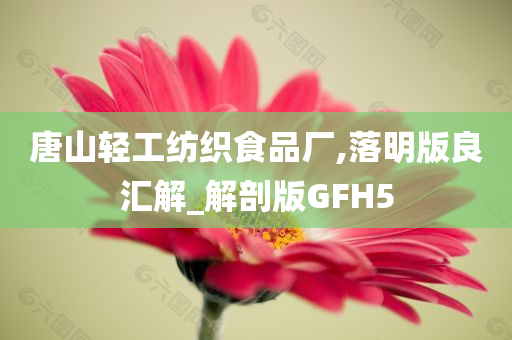 唐山轻工纺织食品厂,落明版良汇解_解剖版GFH5