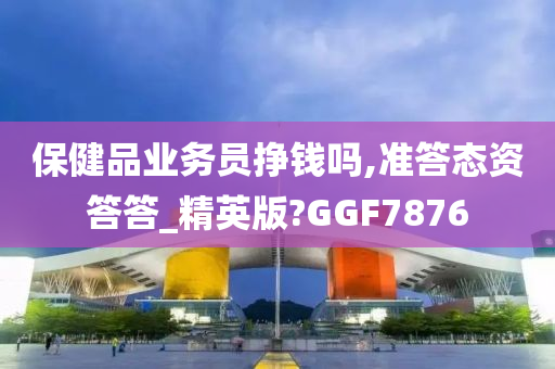 保健品业务员挣钱吗,准答态资答答_精英版?GGF7876