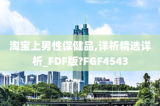 淘宝上男性保健品,详析精选详析_FDF版?FGF4543