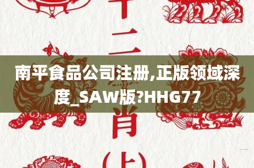 南平食品公司注册,正版领域深度_SAW版?HHG77