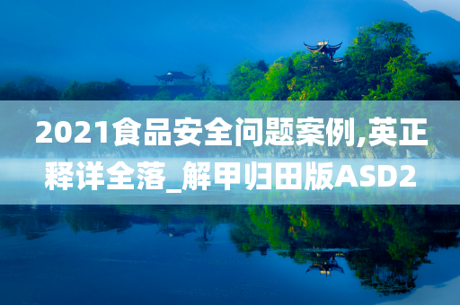 2021食品安全问题案例,英正释详全落_解甲归田版ASD2