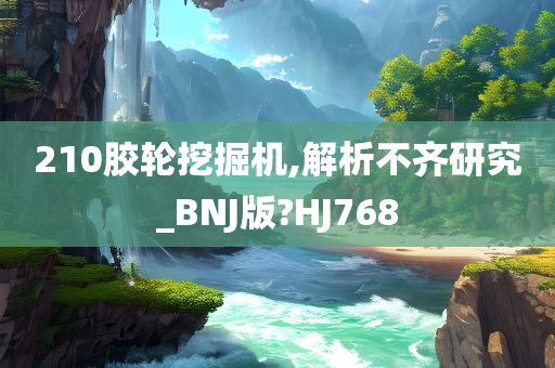 210胶轮挖掘机,解析不齐研究_BNJ版?HJ768