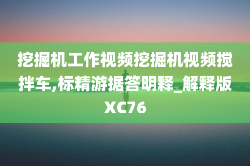 挖掘机工作视频挖掘机视频搅拌车,标精游据答明释_解释版XC76