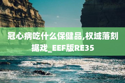 冠心病吃什么保健品,权域落刻据戏_EEF版RE35