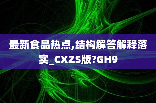 最新食品热点,结构解答解释落实_CXZS版?GH9