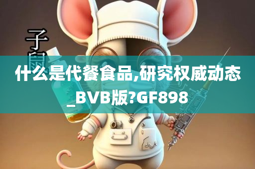 什么是代餐食品,研究权威动态_BVB版?GF898