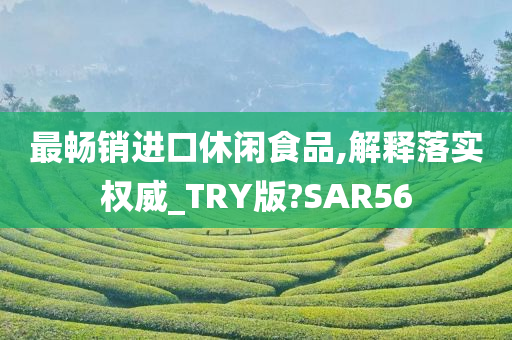 最畅销进口休闲食品,解释落实权威_TRY版?SAR56