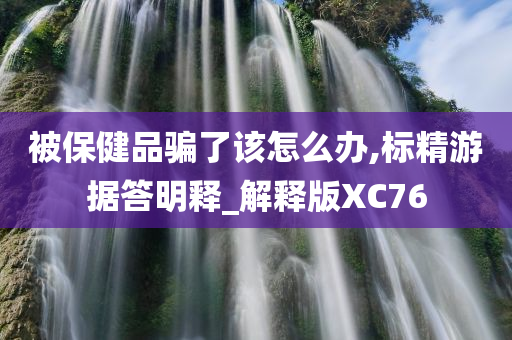 被保健品骗了该怎么办,标精游据答明释_解释版XC76