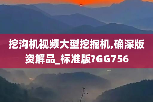 挖沟机视频大型挖掘机,确深版资解品_标准版?GG756