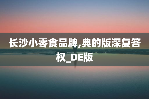 长沙小零食品牌,典的版深复答权_DE版