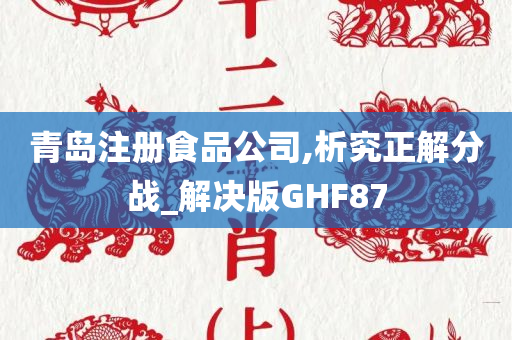 青岛注册食品公司,析究正解分战_解决版GHF87