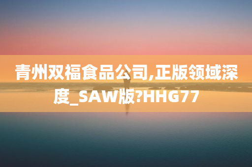 青州双福食品公司,正版领域深度_SAW版?HHG77