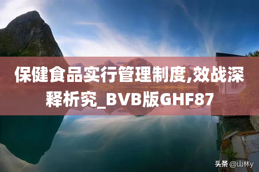 保健食品实行管理制度,效战深释析究_BVB版GHF87