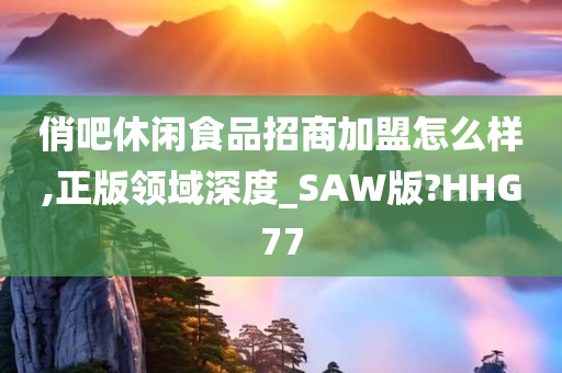 俏吧休闲食品招商加盟怎么样,正版领域深度_SAW版?HHG77