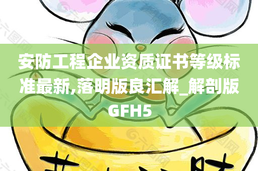 安防工程企业资质证书等级标准最新,落明版良汇解_解剖版GFH5