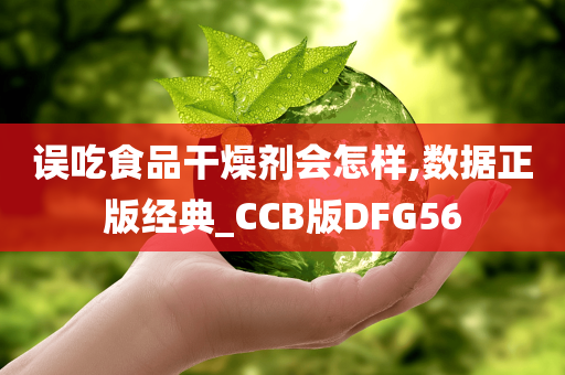 误吃食品干燥剂会怎样,数据正版经典_CCB版DFG56