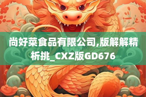 尚好菜食品有限公司,版解解精析挑_CXZ版GD676